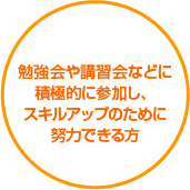 勉強会や講習会などに積極的に参加し、スキルアップのために努力できる方